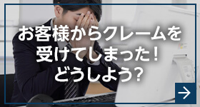お客様からクレームを受けてしまった!どうしよう?